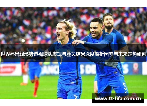 世界杯出线形势透视球队表现与胜负结果深度解析因素与未来走势研判 世界杯出线形势透视球队表现与胜负结果深度解析因素与未来走势研判