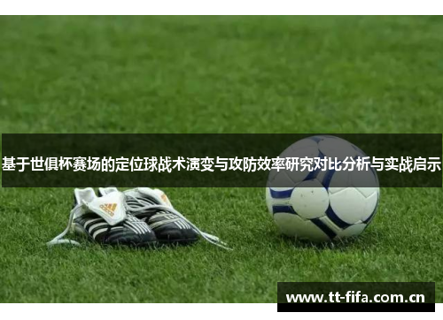 基于世俱杯赛场的定位球战术演变与攻防效率研究对比分析与实战启示
